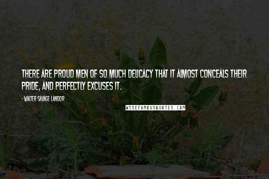 Walter Savage Landor Quotes: There are proud men of so much delicacy that it almost conceals their pride, and perfectly excuses it.