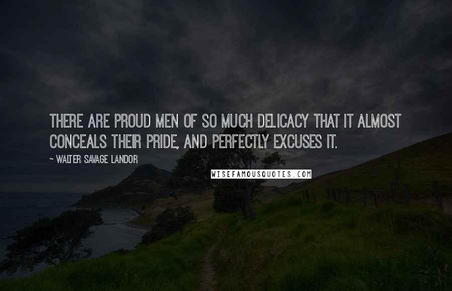 Walter Savage Landor Quotes: There are proud men of so much delicacy that it almost conceals their pride, and perfectly excuses it.