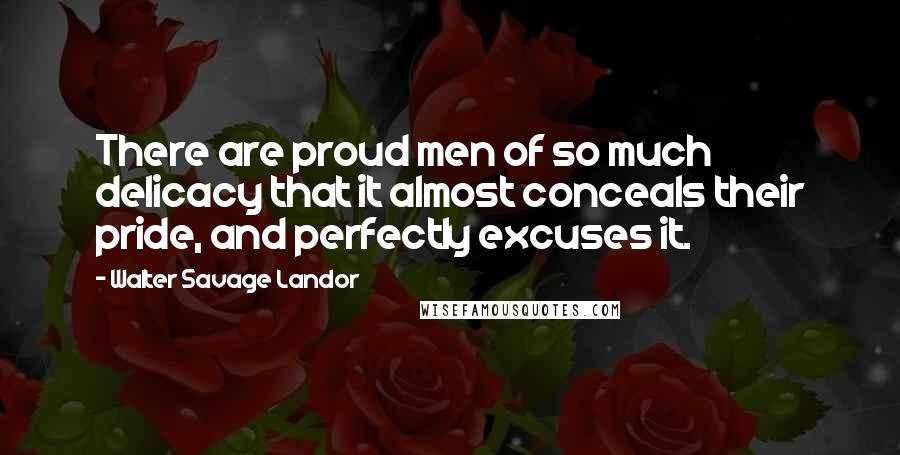 Walter Savage Landor Quotes: There are proud men of so much delicacy that it almost conceals their pride, and perfectly excuses it.