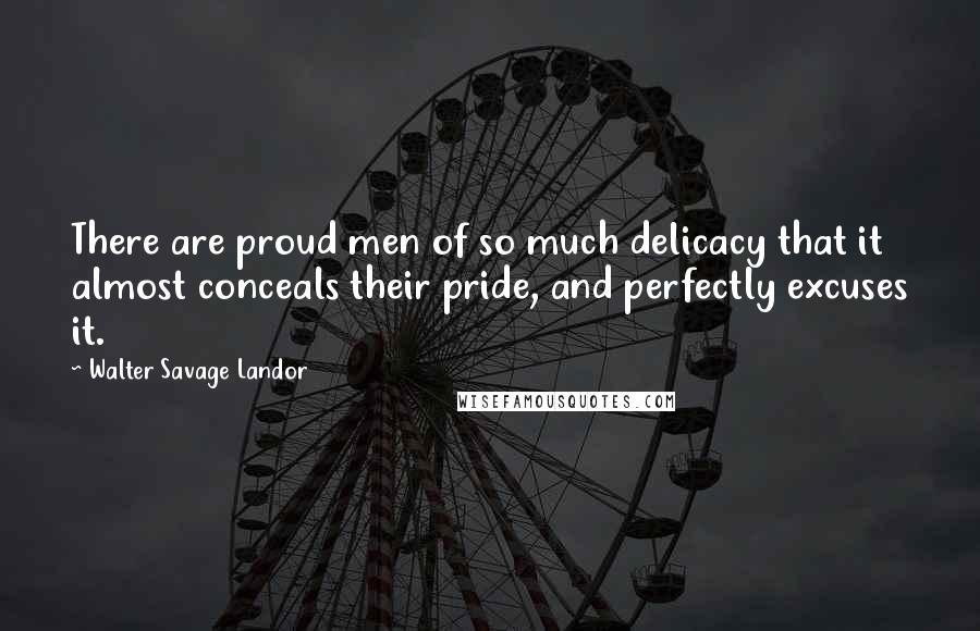 Walter Savage Landor Quotes: There are proud men of so much delicacy that it almost conceals their pride, and perfectly excuses it.