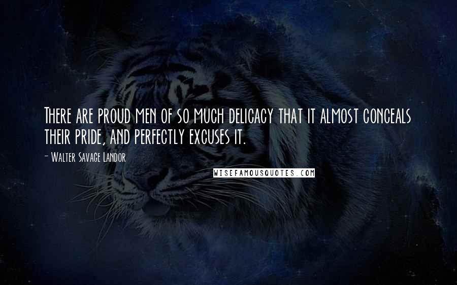 Walter Savage Landor Quotes: There are proud men of so much delicacy that it almost conceals their pride, and perfectly excuses it.