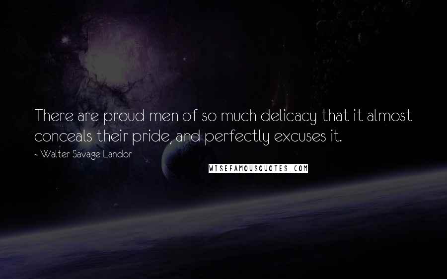 Walter Savage Landor Quotes: There are proud men of so much delicacy that it almost conceals their pride, and perfectly excuses it.
