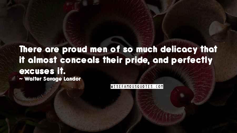 Walter Savage Landor Quotes: There are proud men of so much delicacy that it almost conceals their pride, and perfectly excuses it.