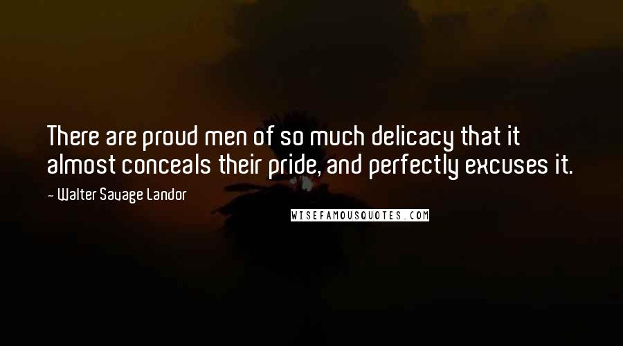 Walter Savage Landor Quotes: There are proud men of so much delicacy that it almost conceals their pride, and perfectly excuses it.