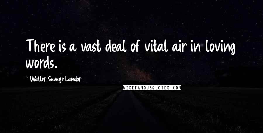 Walter Savage Landor Quotes: There is a vast deal of vital air in loving words.