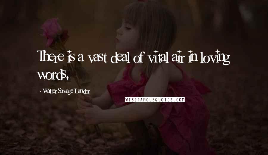 Walter Savage Landor Quotes: There is a vast deal of vital air in loving words.