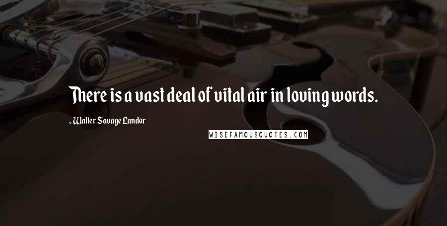 Walter Savage Landor Quotes: There is a vast deal of vital air in loving words.