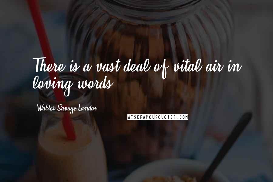Walter Savage Landor Quotes: There is a vast deal of vital air in loving words.