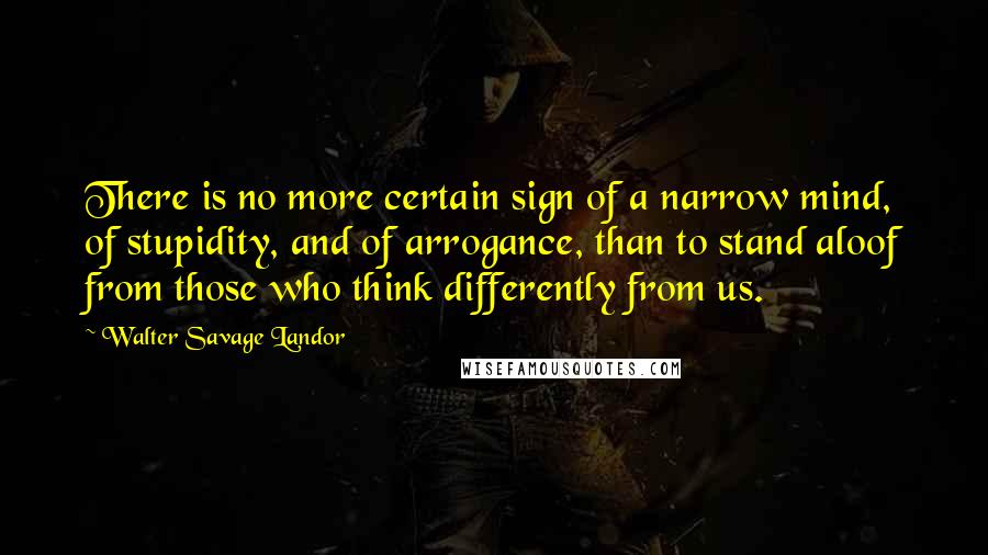 Walter Savage Landor Quotes: There is no more certain sign of a narrow mind, of stupidity, and of arrogance, than to stand aloof from those who think differently from us.