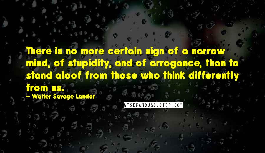 Walter Savage Landor Quotes: There is no more certain sign of a narrow mind, of stupidity, and of arrogance, than to stand aloof from those who think differently from us.