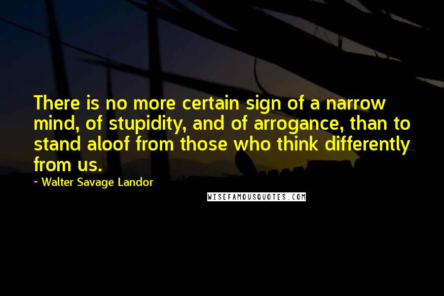 Walter Savage Landor Quotes: There is no more certain sign of a narrow mind, of stupidity, and of arrogance, than to stand aloof from those who think differently from us.