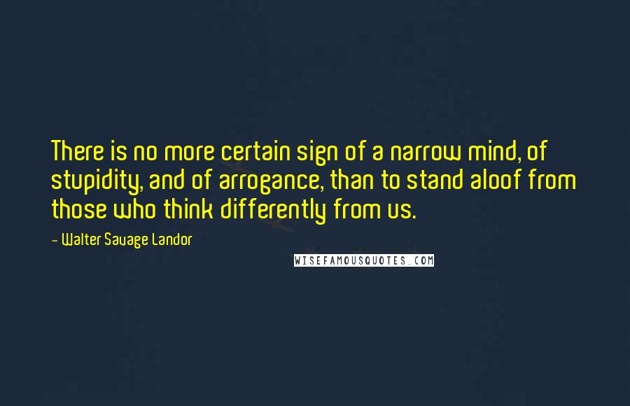 Walter Savage Landor Quotes: There is no more certain sign of a narrow mind, of stupidity, and of arrogance, than to stand aloof from those who think differently from us.