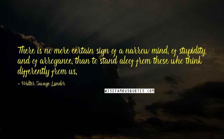 Walter Savage Landor Quotes: There is no more certain sign of a narrow mind, of stupidity, and of arrogance, than to stand aloof from those who think differently from us.