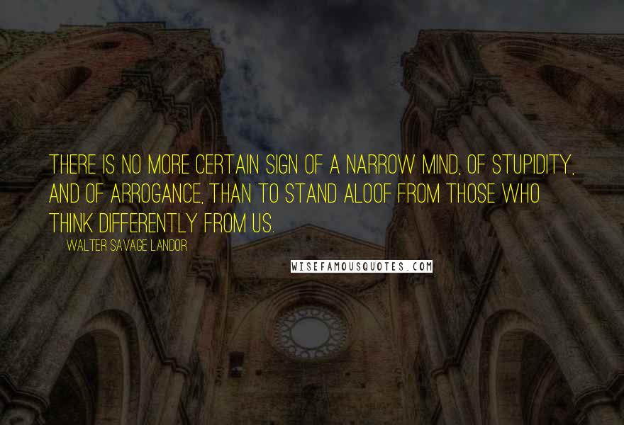 Walter Savage Landor Quotes: There is no more certain sign of a narrow mind, of stupidity, and of arrogance, than to stand aloof from those who think differently from us.