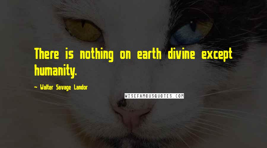 Walter Savage Landor Quotes: There is nothing on earth divine except humanity.