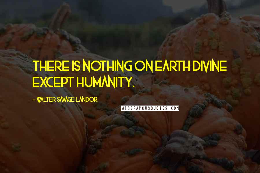 Walter Savage Landor Quotes: There is nothing on earth divine except humanity.