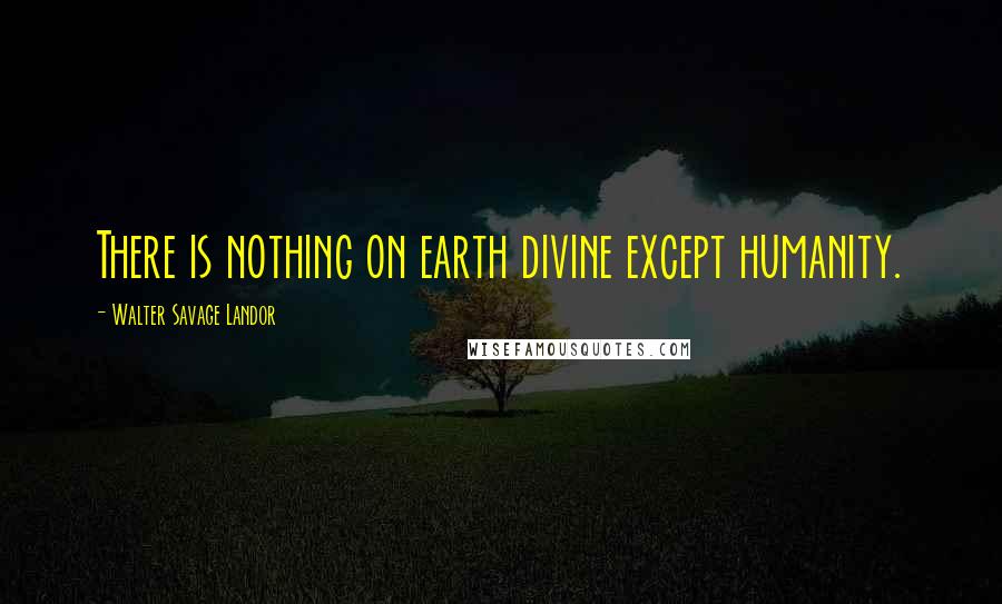 Walter Savage Landor Quotes: There is nothing on earth divine except humanity.