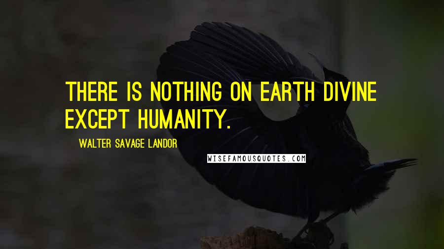 Walter Savage Landor Quotes: There is nothing on earth divine except humanity.