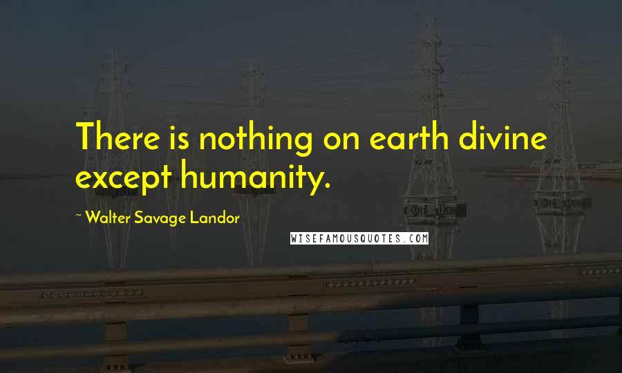 Walter Savage Landor Quotes: There is nothing on earth divine except humanity.