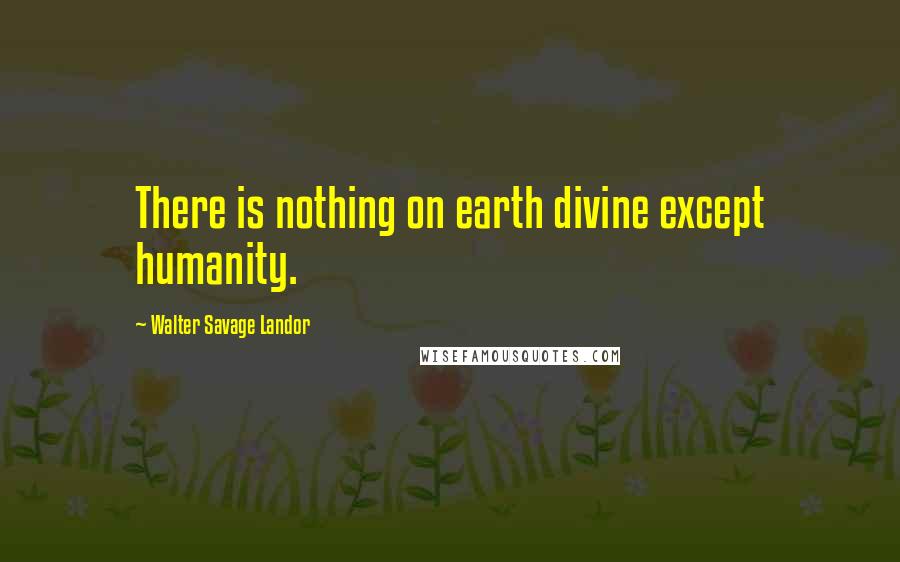 Walter Savage Landor Quotes: There is nothing on earth divine except humanity.