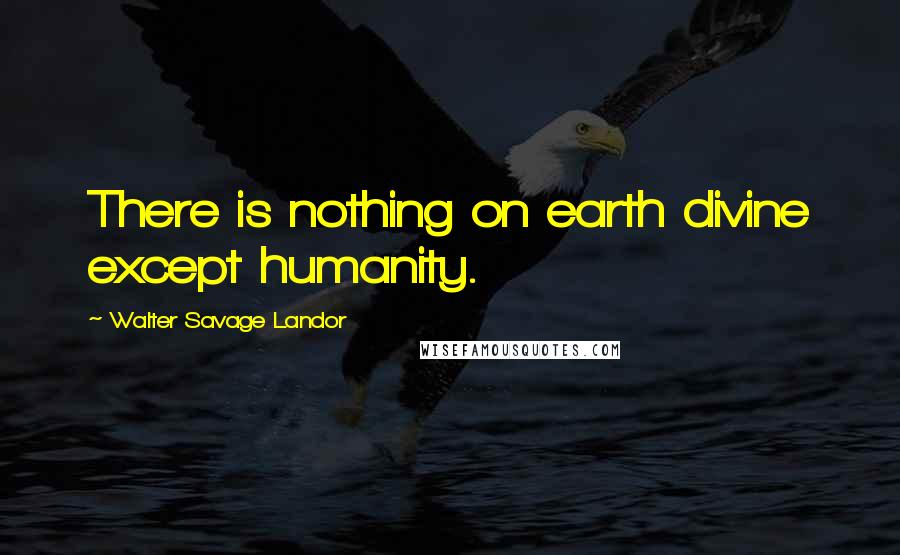 Walter Savage Landor Quotes: There is nothing on earth divine except humanity.