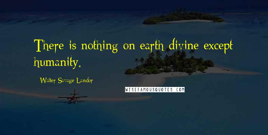 Walter Savage Landor Quotes: There is nothing on earth divine except humanity.