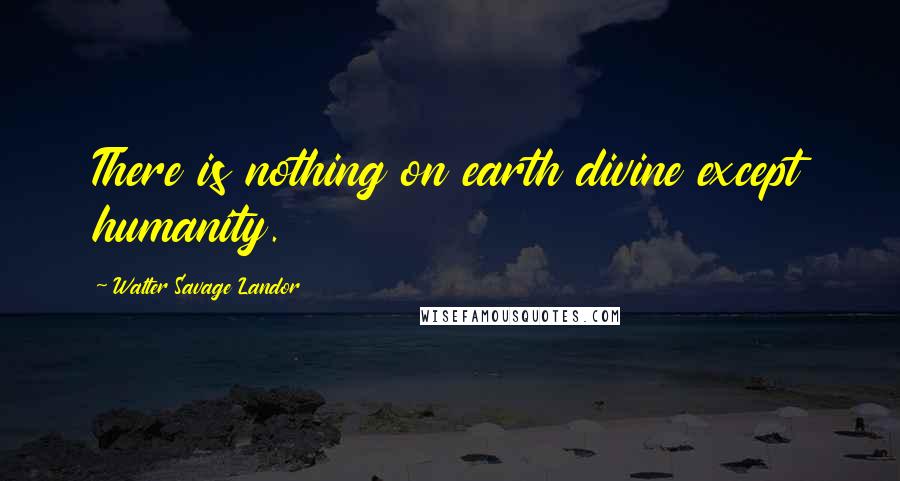 Walter Savage Landor Quotes: There is nothing on earth divine except humanity.