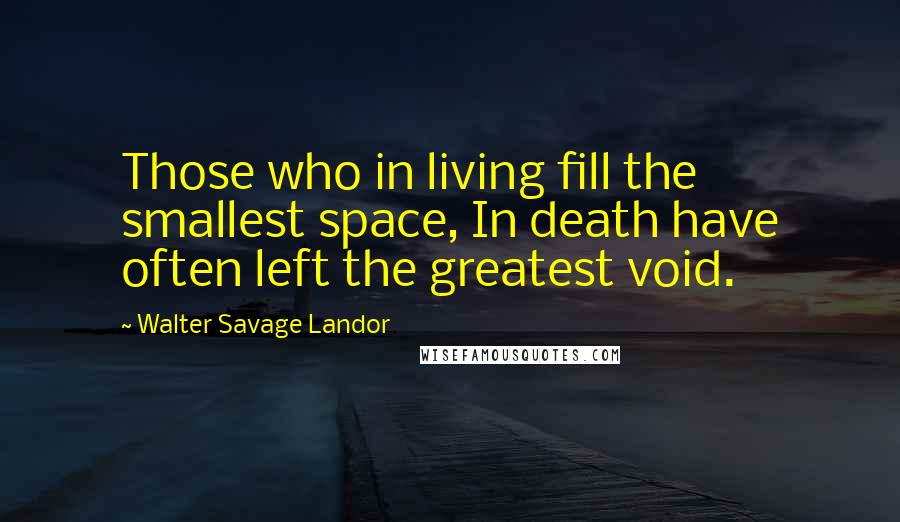 Walter Savage Landor Quotes: Those who in living fill the smallest space, In death have often left the greatest void.