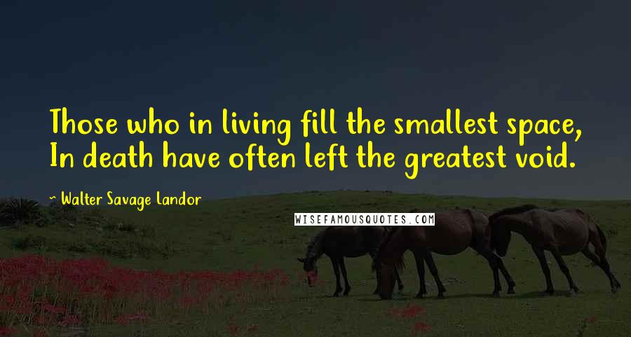 Walter Savage Landor Quotes: Those who in living fill the smallest space, In death have often left the greatest void.