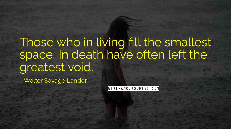 Walter Savage Landor Quotes: Those who in living fill the smallest space, In death have often left the greatest void.