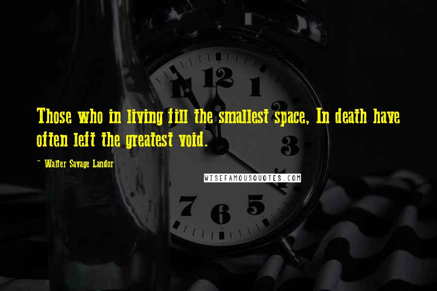 Walter Savage Landor Quotes: Those who in living fill the smallest space, In death have often left the greatest void.