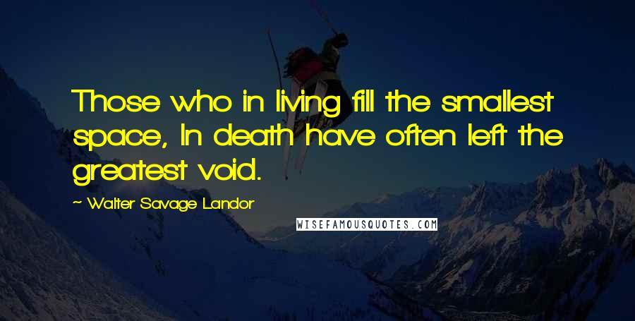 Walter Savage Landor Quotes: Those who in living fill the smallest space, In death have often left the greatest void.