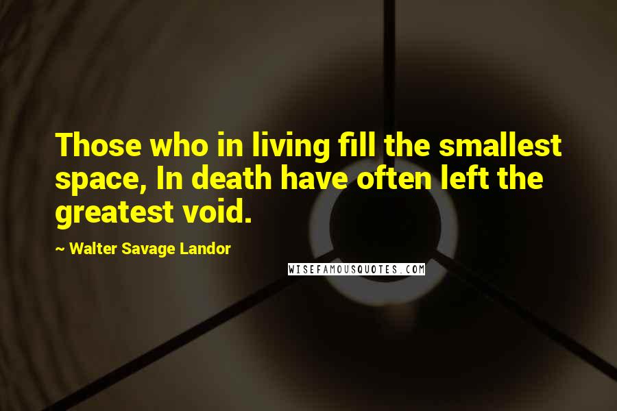 Walter Savage Landor Quotes: Those who in living fill the smallest space, In death have often left the greatest void.