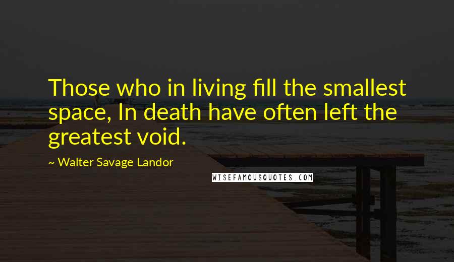 Walter Savage Landor Quotes: Those who in living fill the smallest space, In death have often left the greatest void.