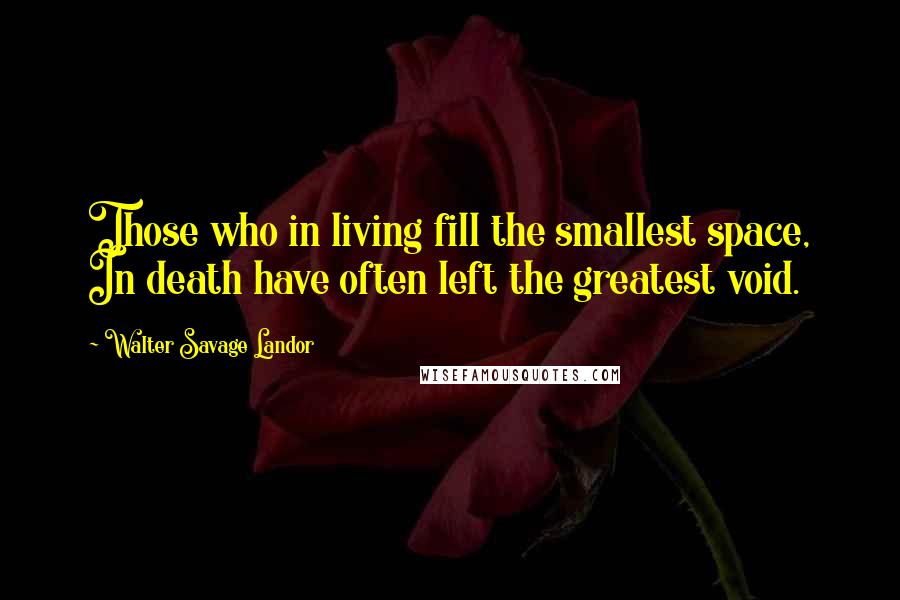 Walter Savage Landor Quotes: Those who in living fill the smallest space, In death have often left the greatest void.