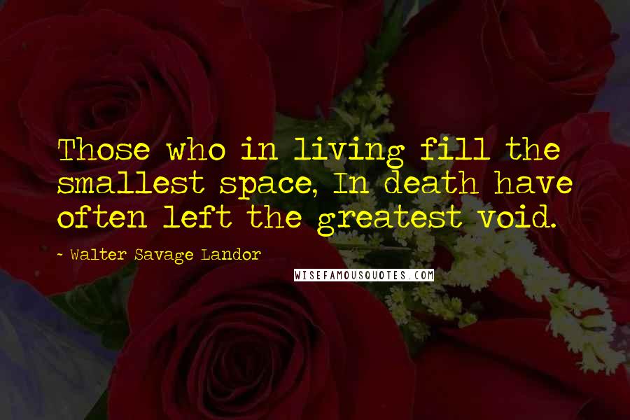 Walter Savage Landor Quotes: Those who in living fill the smallest space, In death have often left the greatest void.
