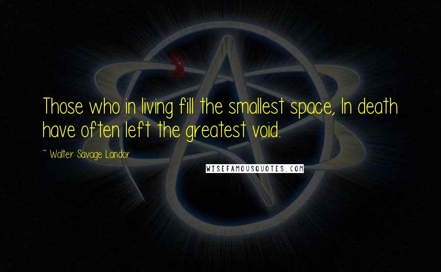 Walter Savage Landor Quotes: Those who in living fill the smallest space, In death have often left the greatest void.