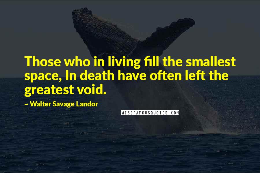 Walter Savage Landor Quotes: Those who in living fill the smallest space, In death have often left the greatest void.