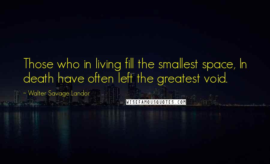 Walter Savage Landor Quotes: Those who in living fill the smallest space, In death have often left the greatest void.