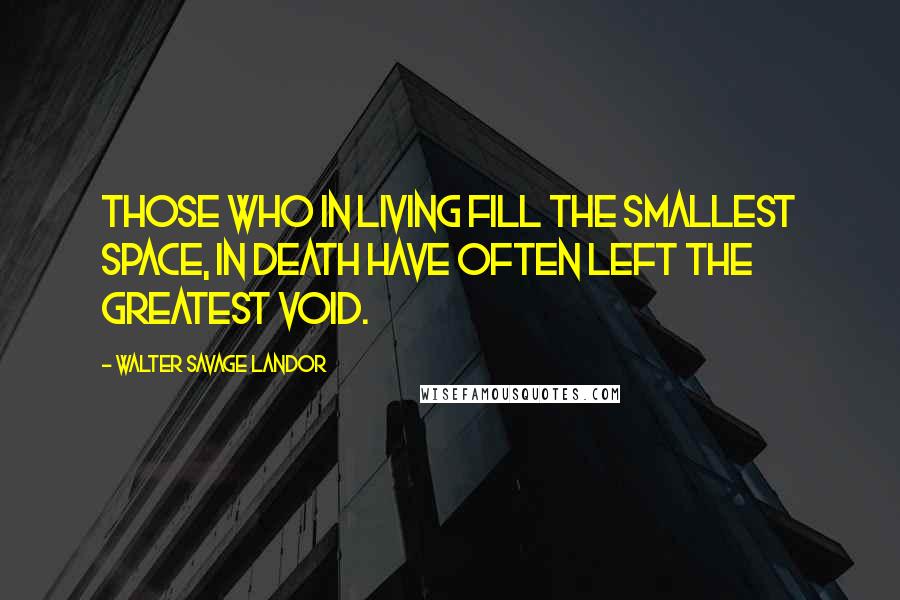 Walter Savage Landor Quotes: Those who in living fill the smallest space, In death have often left the greatest void.