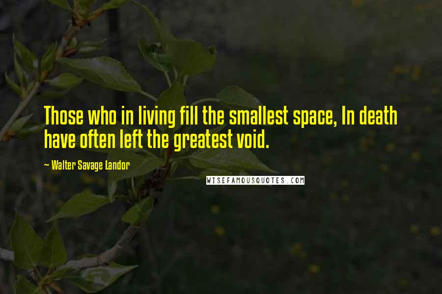 Walter Savage Landor Quotes: Those who in living fill the smallest space, In death have often left the greatest void.