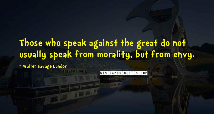 Walter Savage Landor Quotes: Those who speak against the great do not usually speak from morality, but from envy.