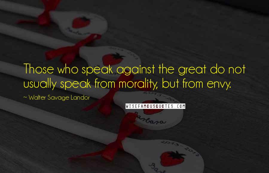 Walter Savage Landor Quotes: Those who speak against the great do not usually speak from morality, but from envy.