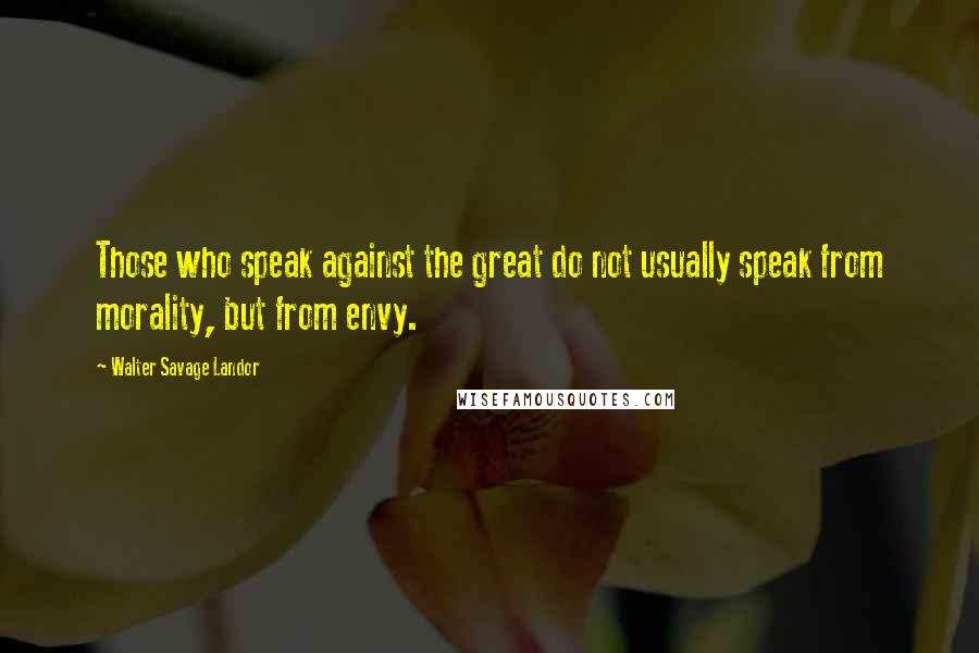 Walter Savage Landor Quotes: Those who speak against the great do not usually speak from morality, but from envy.