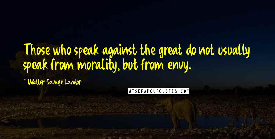 Walter Savage Landor Quotes: Those who speak against the great do not usually speak from morality, but from envy.