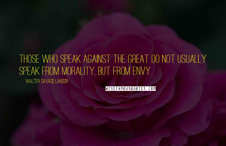 Walter Savage Landor Quotes: Those who speak against the great do not usually speak from morality, but from envy.