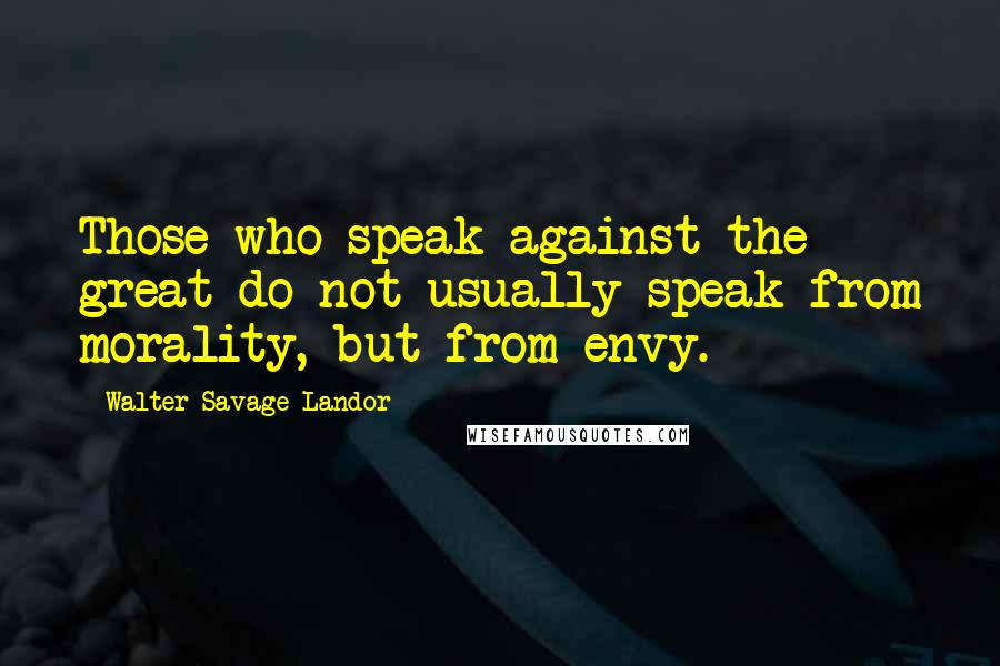 Walter Savage Landor Quotes: Those who speak against the great do not usually speak from morality, but from envy.