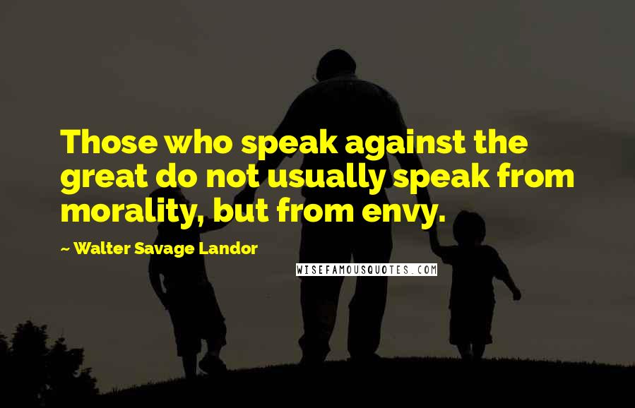Walter Savage Landor Quotes: Those who speak against the great do not usually speak from morality, but from envy.