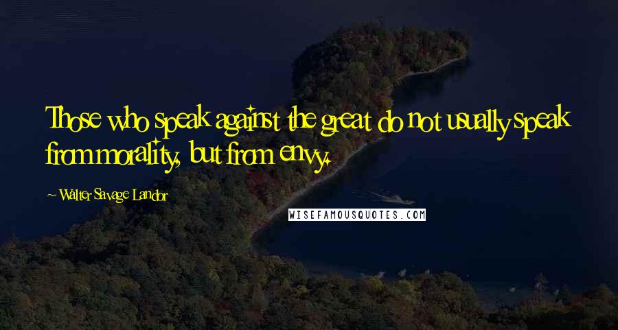 Walter Savage Landor Quotes: Those who speak against the great do not usually speak from morality, but from envy.
