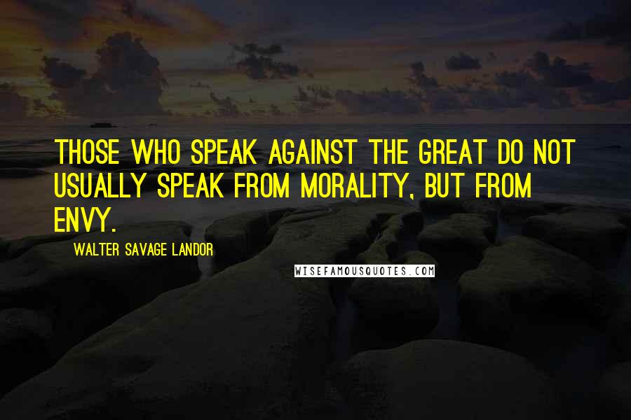 Walter Savage Landor Quotes: Those who speak against the great do not usually speak from morality, but from envy.